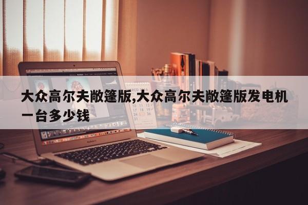 大众高尔夫敞篷版,大众高尔夫敞篷版发电机一台多少钱