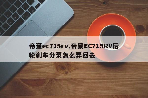帝豪ec715rv,帝豪EC715RV后轮刹车分泵怎么弄回去