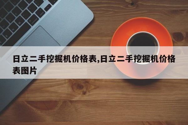 日立二手挖掘机价格表,日立二手挖掘机价格表图片