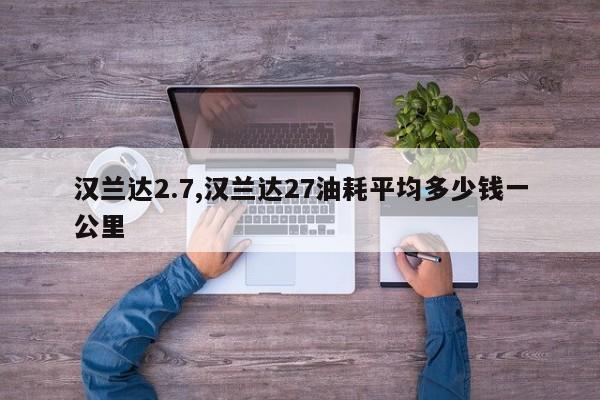 汉兰达2.7,汉兰达27油耗平均多少钱一公里