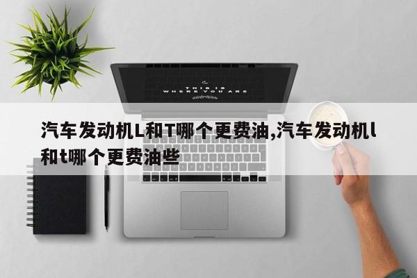 汽车发动机L和T哪个更费油,汽车发动机l和t哪个更费油些