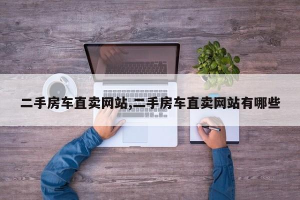 二手房车直卖网站,二手房车直卖网站有哪些