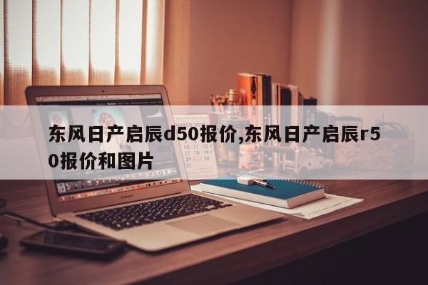 东风日产启辰d50报价,东风日产启辰r50报价和图片