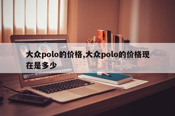 大众polo的价格,大众polo的价格现在是多少