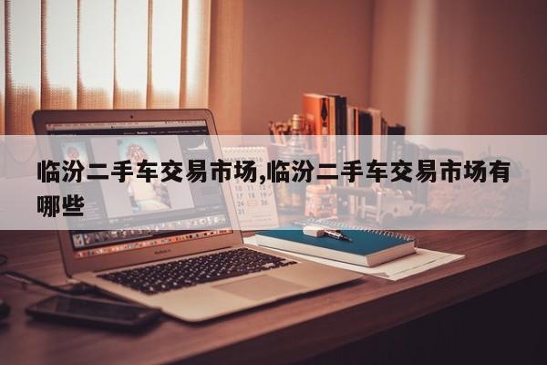 临汾二手车交易市场,临汾二手车交易市场有哪些