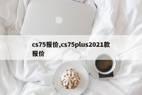 cs75报价,cs75plus2021款报价