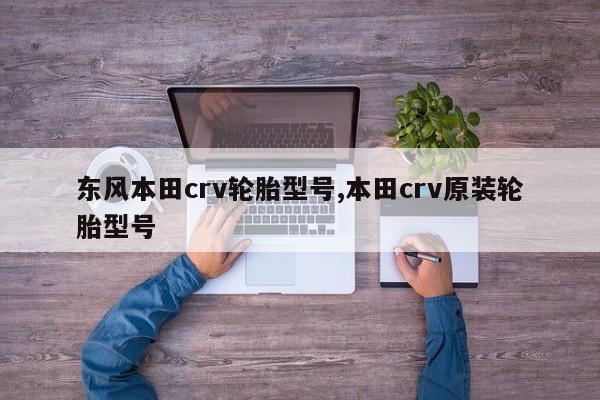 东风本田crv轮胎型号,本田crv原装轮胎型号