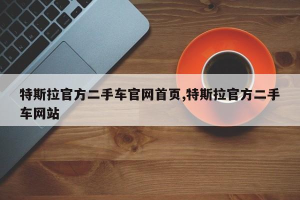 特斯拉官方二手车官网首页,特斯拉官方二手车网站