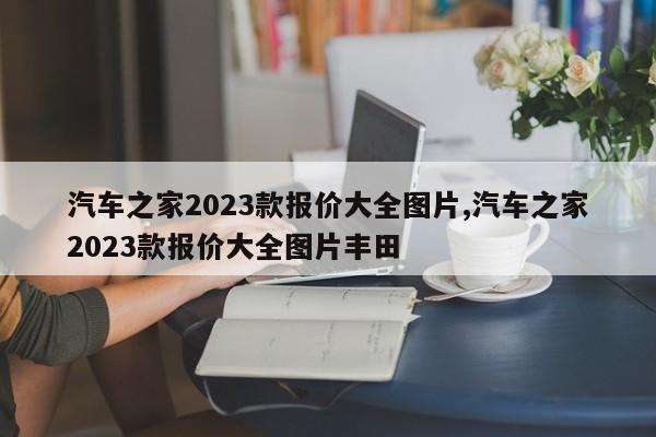 汽车之家2023款报价大全图片,汽车之家2023款报价大全图片丰田