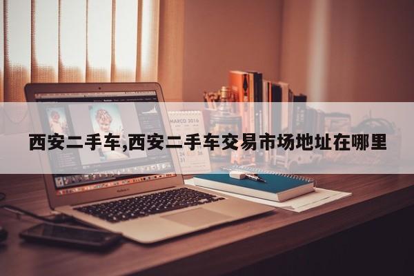 西安二手车,西安二手车交易市场地址在哪里