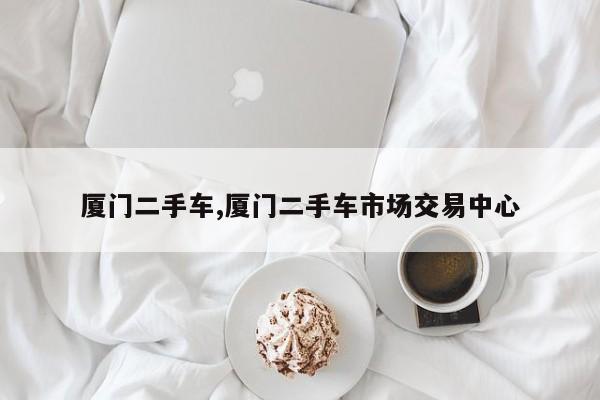 厦门二手车,厦门二手车市场交易中心