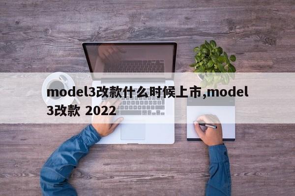 model3改款什么时候上市,model3改款 2022