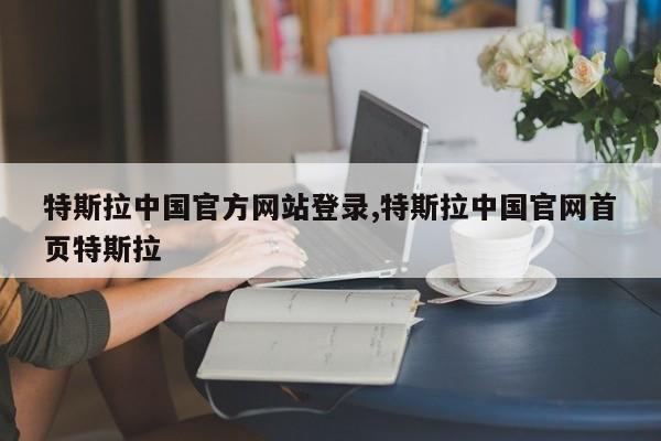 特斯拉中国官方网站登录,特斯拉中国官网首页特斯拉