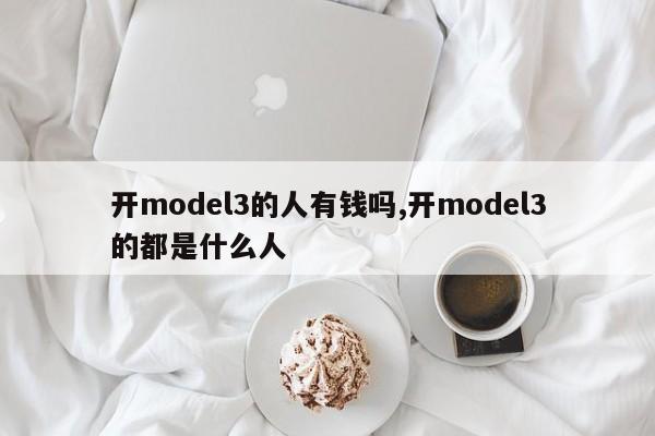 开model3的人有钱吗,开model3的都是什么人