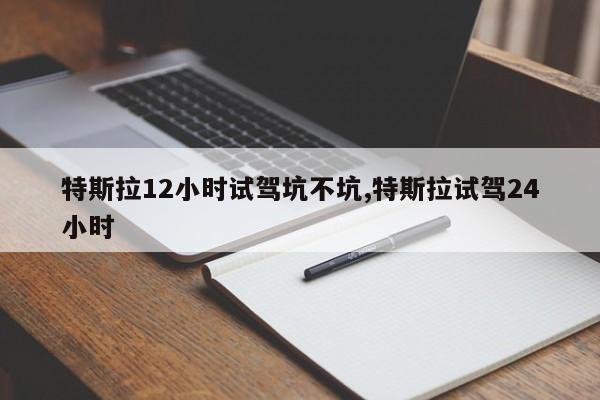 特斯拉12小时试驾坑不坑,特斯拉试驾24小时