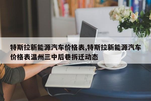 特斯拉新能源汽车价格表,特斯拉新能源汽车价格表温州三中后巷拆迁动态