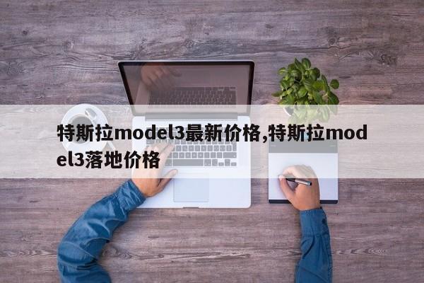 特斯拉model3最新价格,特斯拉model3落地价格