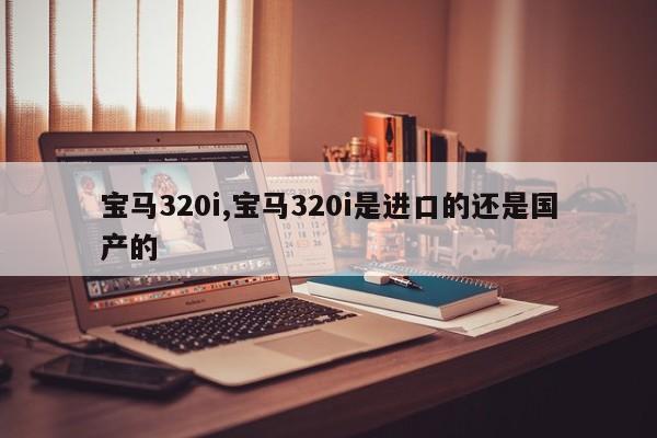 宝马320i,宝马320i是进口的还是国产的
