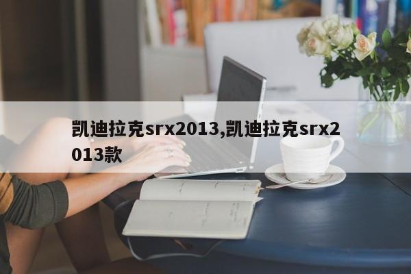 凯迪拉克srx2013,凯迪拉克srx2013款