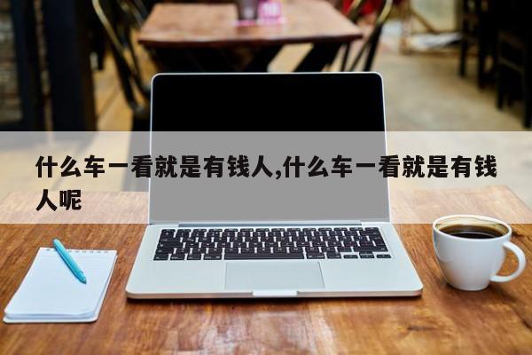 什么车一看就是有钱人,什么车一看就是有钱人呢