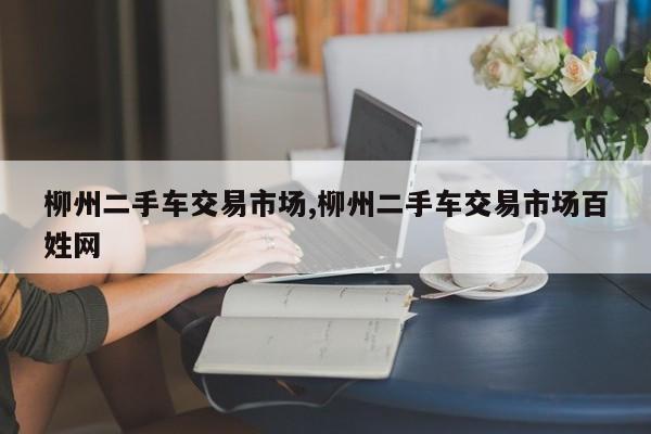柳州二手车交易市场,柳州二手车交易市场百姓网