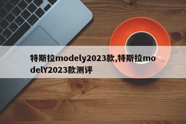 特斯拉modely2023款,特斯拉modelY2023款测评