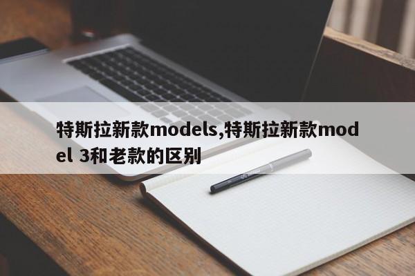 特斯拉新款models,特斯拉新款model 3和老款的区别