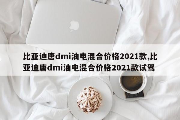 比亚迪唐dmi油电混合价格2021款,比亚迪唐dmi油电混合价格2021款试驾