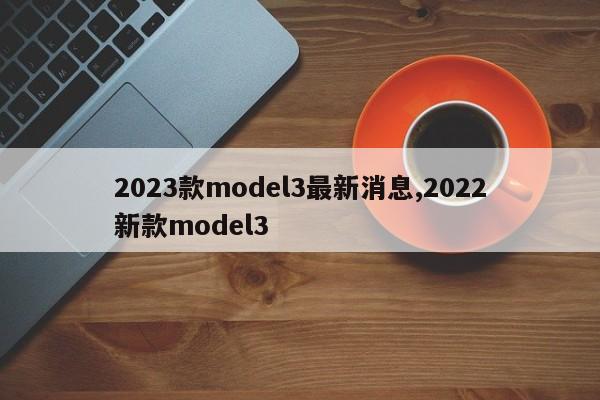 2023款model3最新消息,2022新款model3