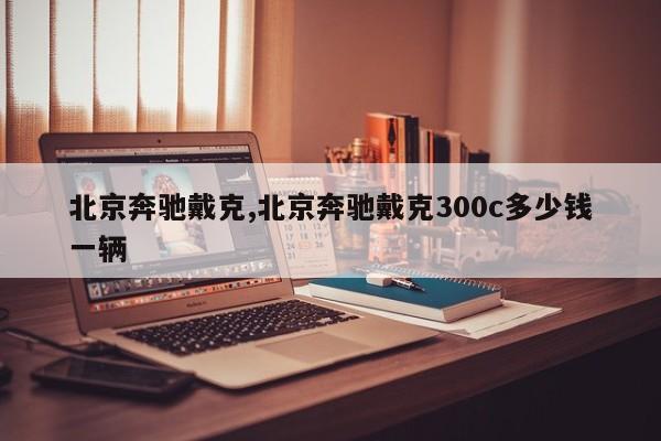 北京奔驰戴克,北京奔驰戴克300c多少钱一辆