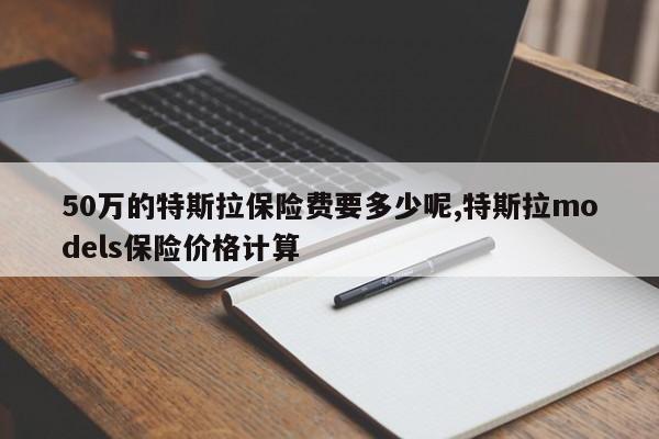 50万的特斯拉保险费要多少呢,特斯拉models保险价格计算