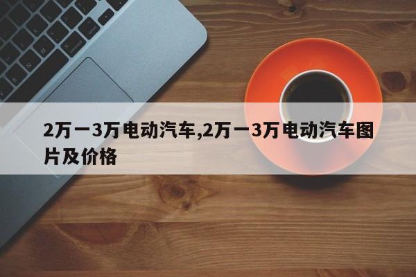 2万一3万电动汽车,2万一3万电动汽车图片及价格