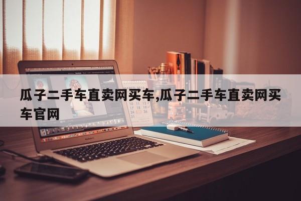 瓜子二手车直卖网买车,瓜子二手车直卖网买车官网