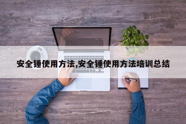 安全锤使用方法,安全锤使用方法培训总结