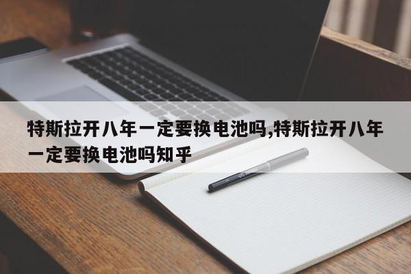 特斯拉开八年一定要换电池吗,特斯拉开八年一定要换电池吗知乎
