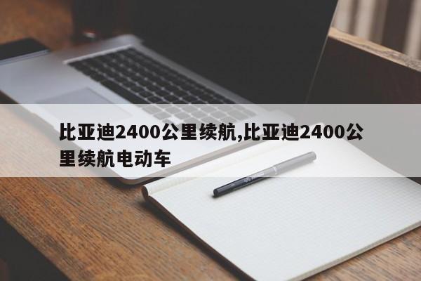 比亚迪2400公里续航,比亚迪2400公里续航电动车