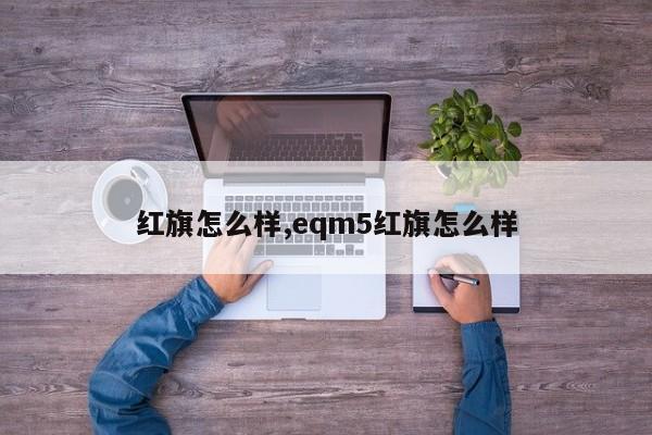 红旗怎么样,eqm5红旗怎么样