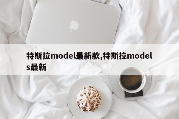 特斯拉model最新款,特斯拉models最新