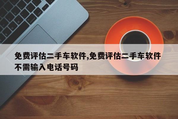 免费评估二手车软件,免费评估二手车软件 不需输入电话号码