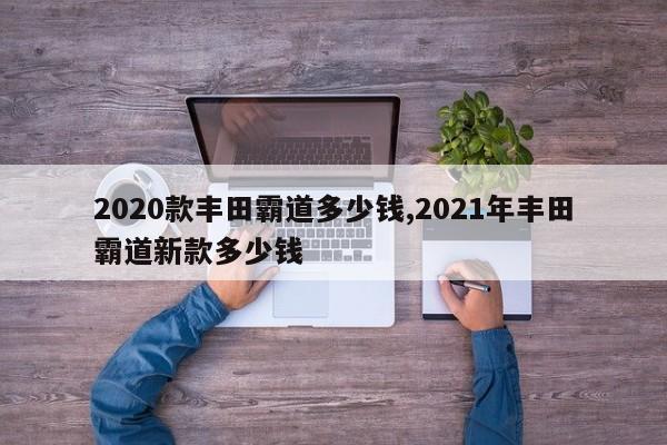 2020款丰田霸道多少钱,2021年丰田霸道新款多少钱
