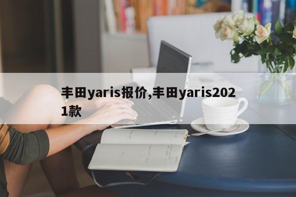 丰田yaris报价,丰田yaris2021款
