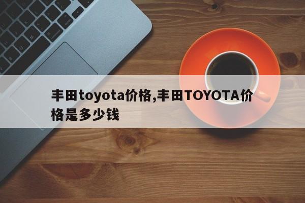 丰田toyota价格,丰田TOYOTA价格是多少钱
