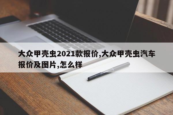 大众甲壳虫2021款报价,大众甲壳虫汽车报价及图片,怎么样