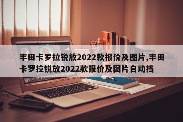丰田卡罗拉锐放2022款报价及图片,丰田卡罗拉锐放2022款报价及图片自动挡