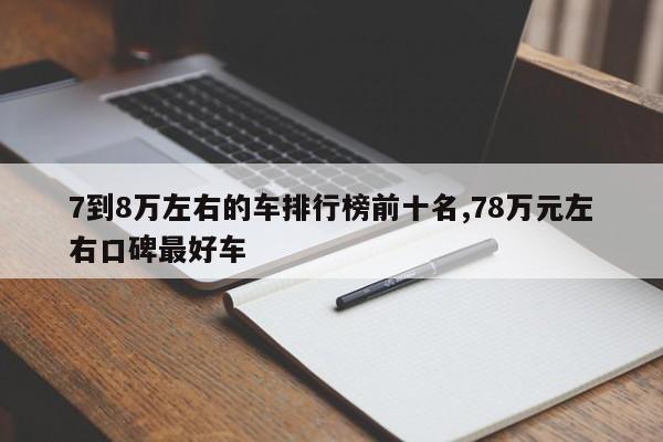 7到8万左右的车排行榜前十名,78万元左右口碑最好车