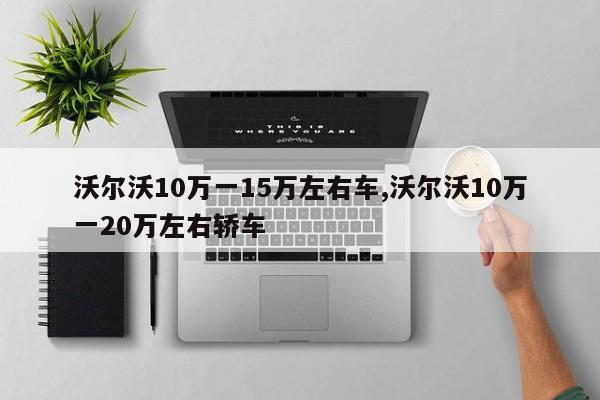 沃尔沃10万一15万左右车,沃尔沃10万一20万左右轿车