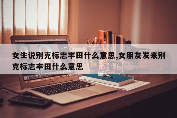 女生说别克标志丰田什么意思,女朋友发来别克标志丰田什么意思