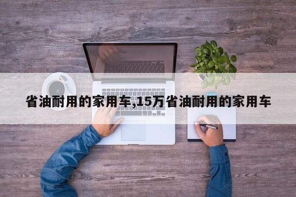 省油耐用的家用车,15万省油耐用的家用车