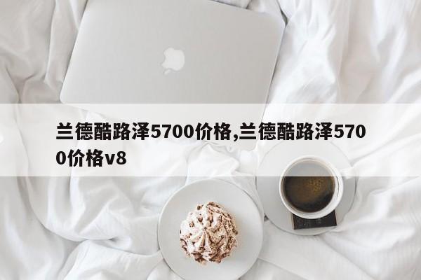兰德酷路泽5700价格,兰德酷路泽5700价格v8