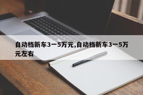 自动档新车3一5万元,自动档新车3一5万元左右